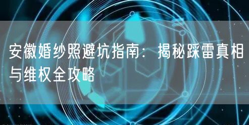 安徽婚纱照避坑指南：揭秘踩雷真相与维权全攻略