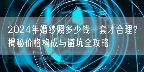 2024年婚纱照多少钱一套才合理？揭秘价格构成与避坑全攻略