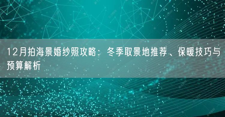 12月拍海景婚纱照攻略：冬季取景地推荐、保暖技巧与预算解析