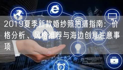 2019夏季新款婚纱照拍摄指南：价格分析、风格推荐与海边创意注意事项