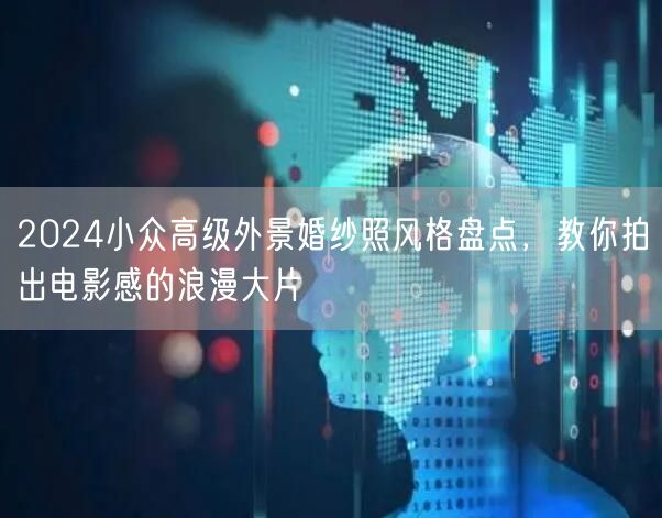 2024小众高级外景婚纱照风格盘点，教你拍出电影感的浪漫大片