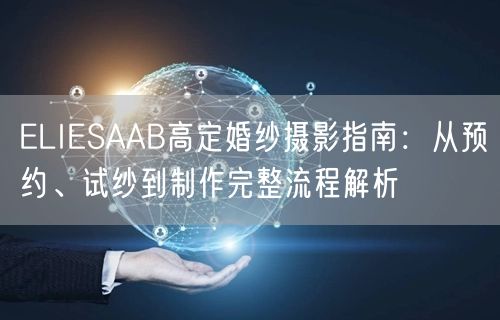 ELIESAAB高定婚纱摄影指南：从预约、试纱到制作完整流程解析