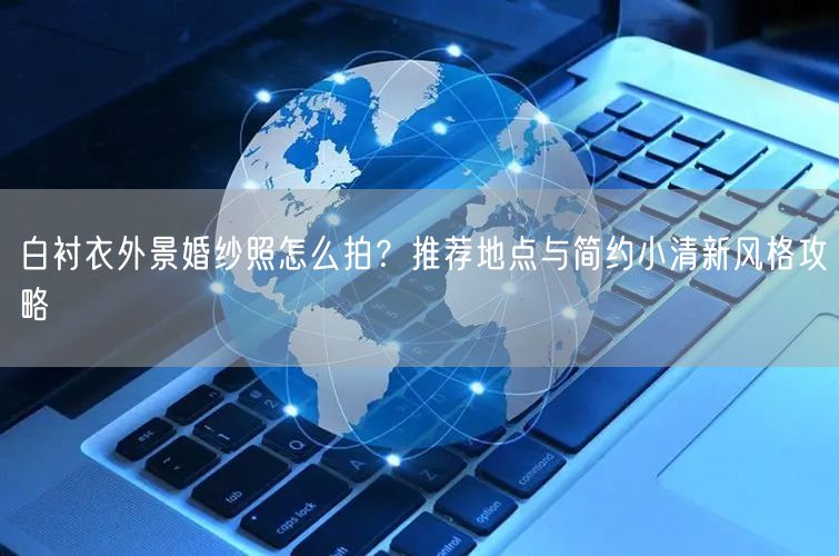 白衬衣外景婚纱照怎么拍？推荐地点与简约小清新风格攻略