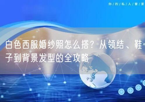 白色西服婚纱照怎么搭？从领结、鞋子到背景发型的全攻略