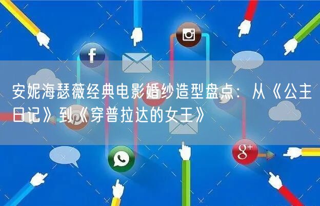 安妮海瑟薇经典电影婚纱造型盘点：从《公主日记》到《穿普拉达的女王》