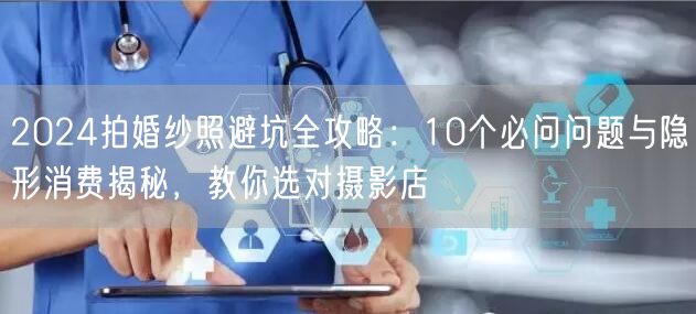 2024拍婚纱照避坑全攻略：10个必问问题与隐形消费揭秘，教你选对摄影店