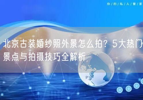 北京古装婚纱照外景怎么拍？5大热门景点与拍摄技巧全解析