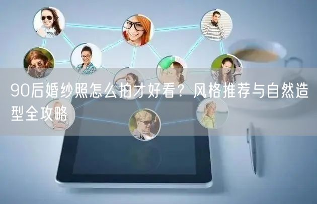 90后婚纱照怎么拍才好看？风格推荐与自然造型全攻略