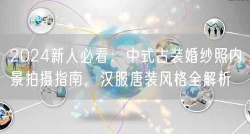 2024新人必看：中式古装婚纱照内景拍摄指南，汉服唐装风格全解析