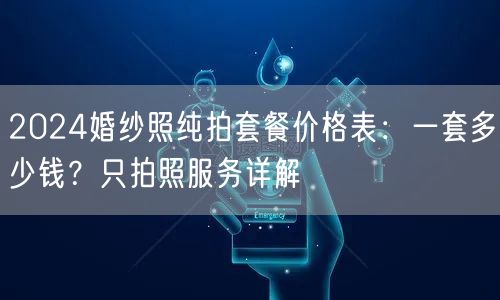 2024婚纱照纯拍套餐价格表：一套多少钱？只拍照服务详解