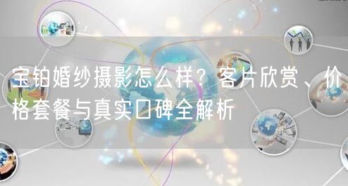 宝铂婚纱摄影怎么样？客片欣赏、价格套餐与真实口碑全解析