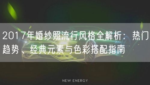 2017年婚纱照流行风格全解析：热门趋势、经典元素与色彩搭配指南