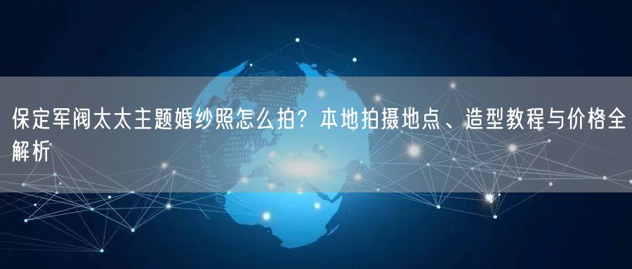 保定军阀太太主题婚纱照怎么拍？本地拍摄地点、造型教程与价格全解析