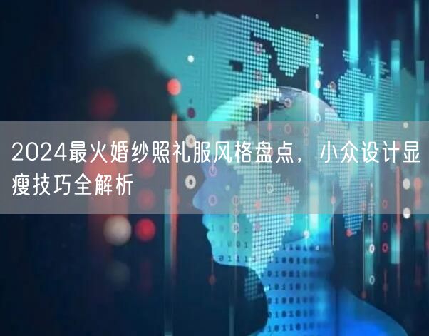 2024最火婚纱照礼服风格盘点，小众设计显瘦技巧全解析