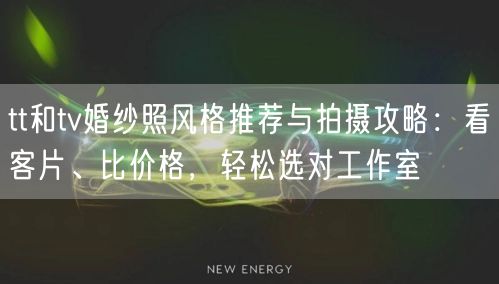 tt和tv婚纱照风格推荐与拍摄攻略：看客片、比价格，轻松选对工作室