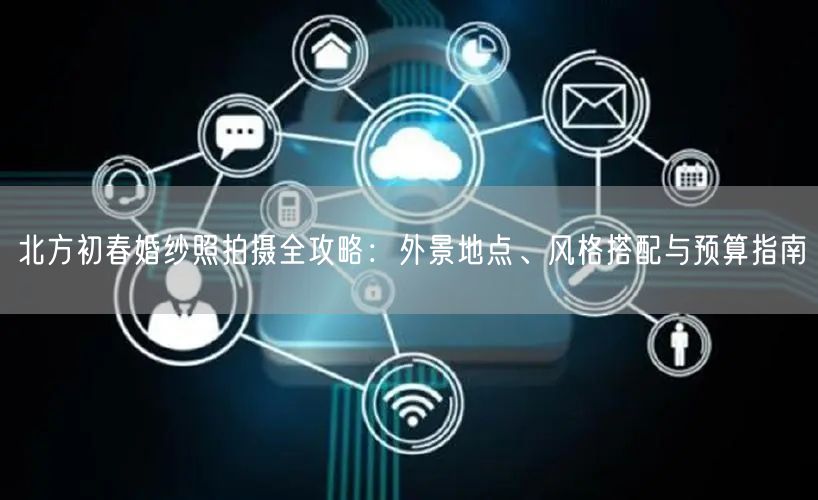 北方初春婚纱照拍摄全攻略：外景地点、风格搭配与预算指南