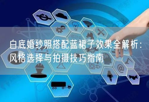 白底婚纱照搭配蓝裙子效果全解析：风格选择与拍摄技巧指南