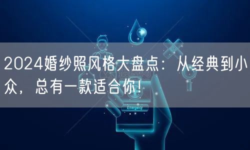 2024婚纱照风格大盘点：从经典到小众，总有一款适合你！