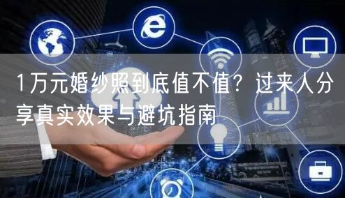 1万元婚纱照到底值不值？过来人分享真实效果与避坑指南