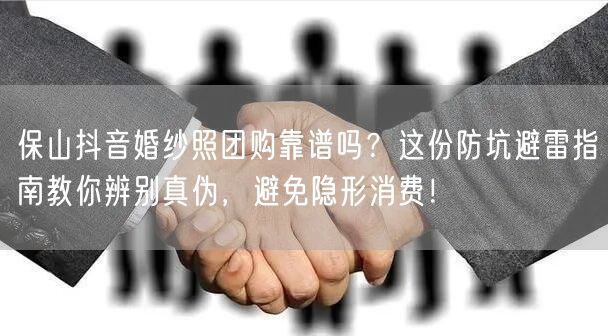 保山抖音婚纱照团购靠谱吗？这份防坑避雷指南教你辨别真伪，避免隐形消费！