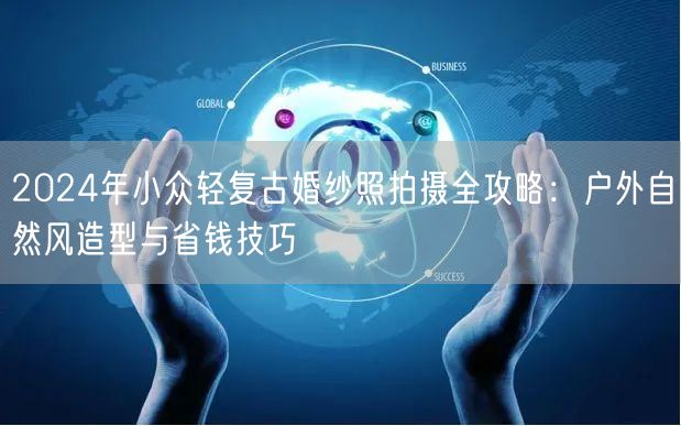 2024年小众轻复古婚纱照拍摄全攻略：户外自然风造型与省钱技巧