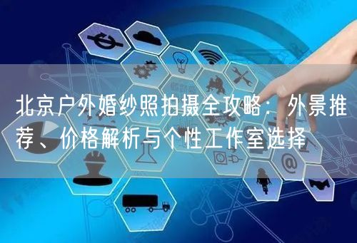 北京户外婚纱照拍摄全攻略：外景推荐、价格解析与个性工作室选择
