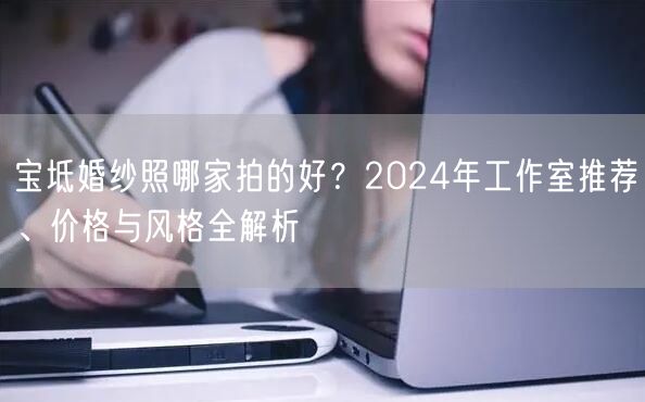 宝坻婚纱照哪家拍的好？2024年工作室推荐、价格与风格全解析