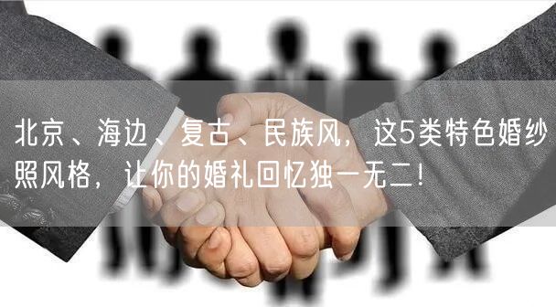 北京、海边、复古、民族风，这5类特色婚纱照风格，让你的婚礼回忆独一无二！