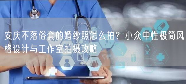 安庆不落俗套的婚纱照怎么拍？小众中性极简风格设计与工作室拍摄攻略