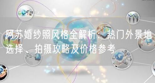 阿苏婚纱照风格全解析：热门外景地选择、拍摄攻略及价格参考