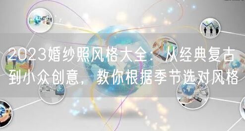 2023婚纱照风格大全：从经典复古到小众创意，教你根据季节选对风格