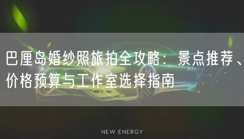 巴厘岛婚纱照旅拍全攻略：景点推荐、价格预算与工作室选择指南