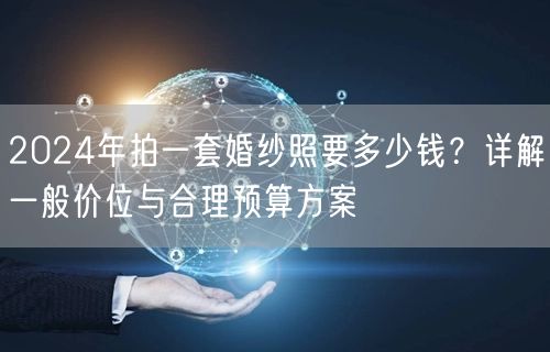 2024年拍一套婚纱照要多少钱？详解一般价位与合理预算方案