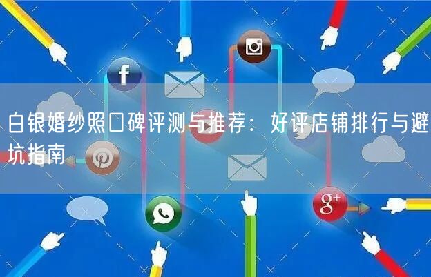 白银婚纱照口碑评测与推荐：好评店铺排行与避坑指南