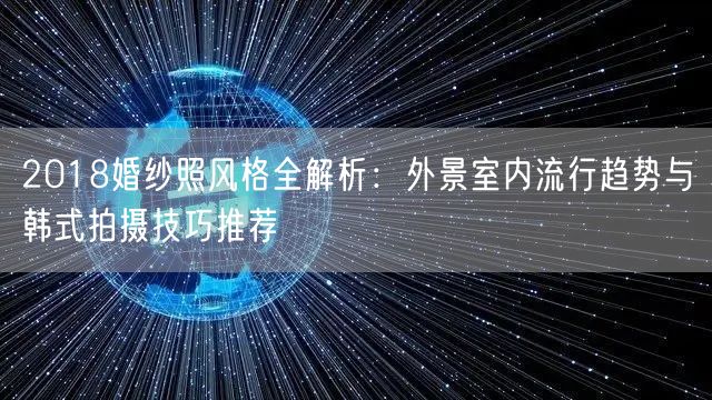 2018婚纱照风格全解析：外景室内流行趋势与韩式拍摄技巧推荐