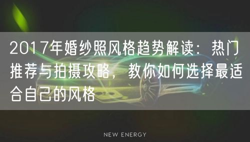 2017年婚纱照风格趋势解读：热门推荐与拍摄攻略，教你如何选择最适合自己的风格