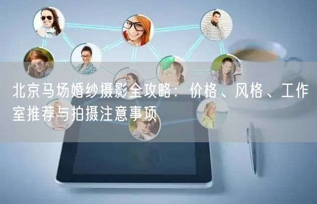 北京马场婚纱摄影全攻略：价格、风格、工作室推荐与拍摄注意事项