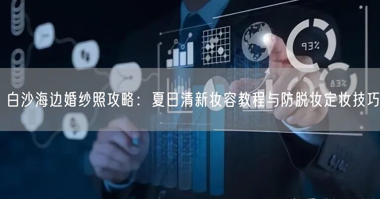 白沙海边婚纱照攻略：夏日清新妆容教程与防脱妆定妆技巧