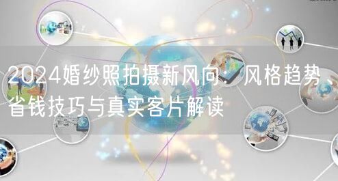 2024婚纱照拍摄新风向：风格趋势、省钱技巧与真实客片解读