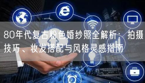 80年代复古粉色婚纱照全解析：拍摄技巧、妆发搭配与风格灵感指南