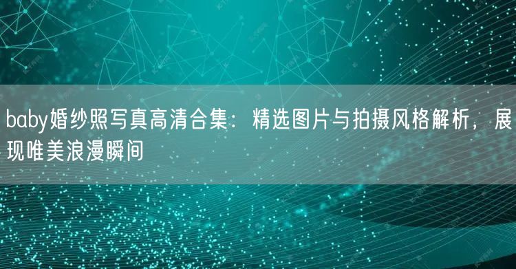 baby婚纱照写真高清合集：精选图片与拍摄风格解析，展现唯美浪漫瞬间