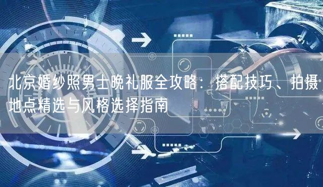 北京婚纱照男士晚礼服全攻略：搭配技巧、拍摄地点精选与风格选择指南