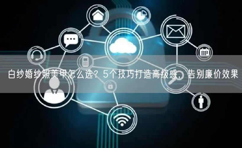 白纱婚纱照美甲怎么选？5个技巧打造高级感，告别廉价效果