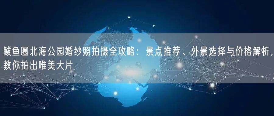 鲅鱼圈北海公园婚纱照拍摄全攻略：景点推荐、外景选择与价格解析，教你拍出唯美大片