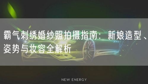 霸气刺绣婚纱照拍摄指南：新娘造型、姿势与妆容全解析