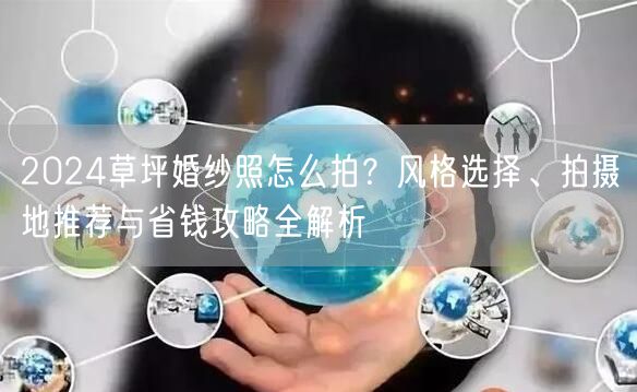 2024草坪婚纱照怎么拍？风格选择、拍摄地推荐与省钱攻略全解析