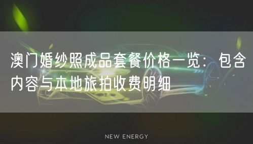 澳门婚纱照成品套餐价格一览：包含内容与本地旅拍收费明细