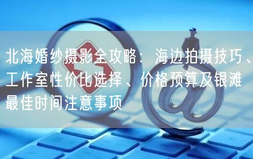 北海婚纱摄影全攻略：海边拍摄技巧、工作室性价比选择、价格预算及银滩最佳时间注意事项