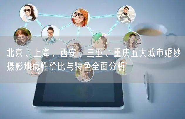 北京、上海、西安、三亚、重庆五大城市婚纱摄影地点性价比与特色全面分析