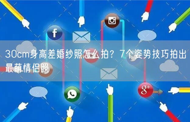 30cm身高差婚纱照怎么拍？7个姿势技巧拍出最萌情侣照